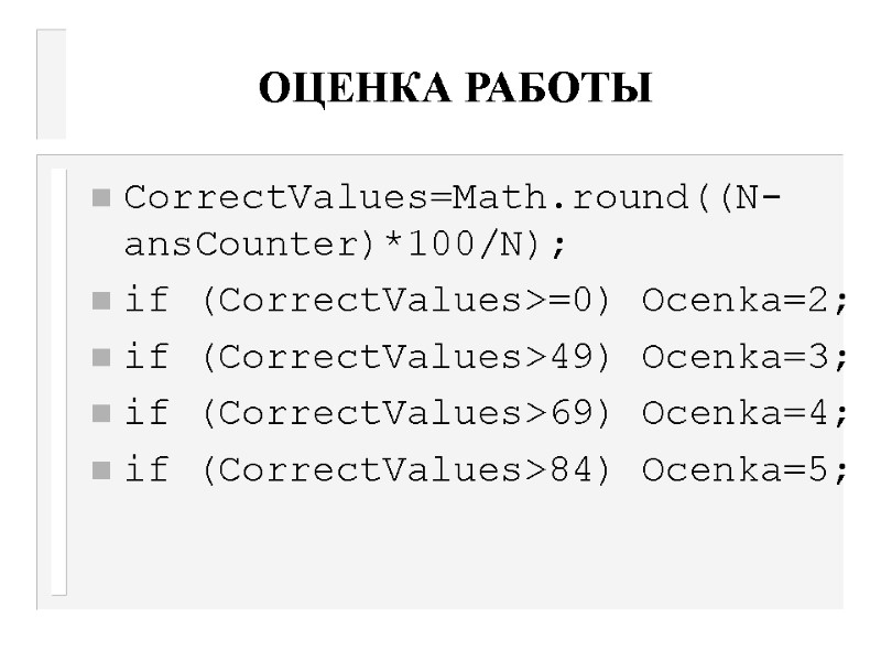 ОЦЕНКА РАБОТЫ CorrectValues=Math.round((N-ansCounter)*100/N); if (CorrectValues>=0) Ocenka=2; if (CorrectValues>49) Ocenka=3; if (CorrectValues>69) Ocenka=4; if (CorrectValues>84)